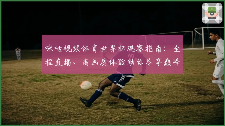 咪咕视频体育世界杯观赛指南：全程直播、高画质体验助你尽享巅峰赛事