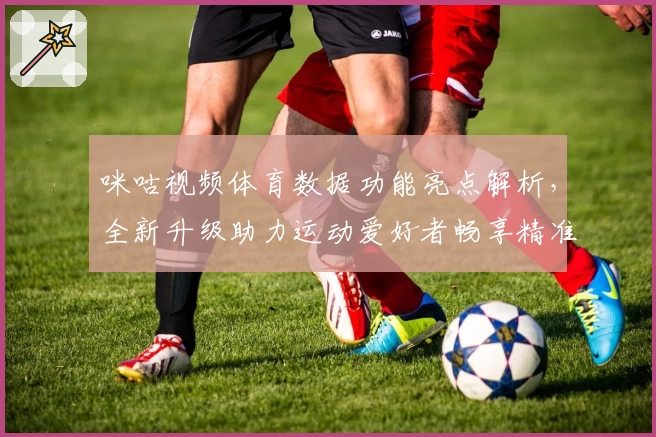 咪咕视频体育数据功能亮点解析，全新升级助力运动爱好者畅享精准赛事资讯