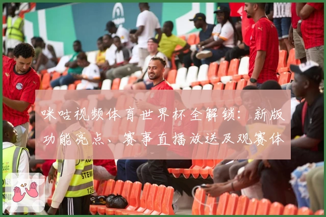 咪咕视频体育世界杯全解锁：新版功能亮点、赛事直播放送及观赛体验解析