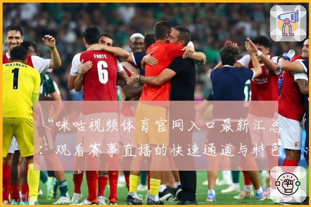 “咪咕视频体育官网入口最新汇总：观看赛事直播的快速通道与特色功能详解”