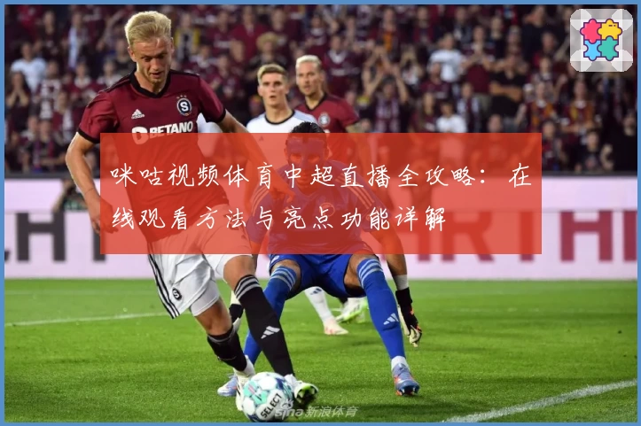 咪咕视频体育中超直播全攻略：在线观看方法与亮点功能详解