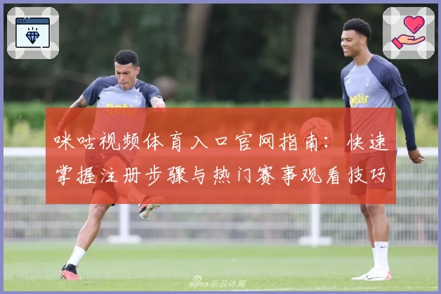 咪咕视频体育入口官网指南：快速掌握注册步骤与热门赛事观看技巧