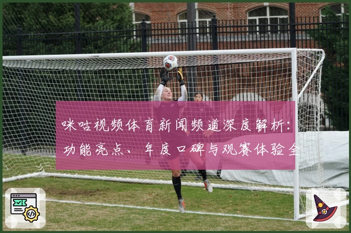 咪咕视频体育新闻频道深度解析：功能亮点、年度口碑与观赛体验全揭秘