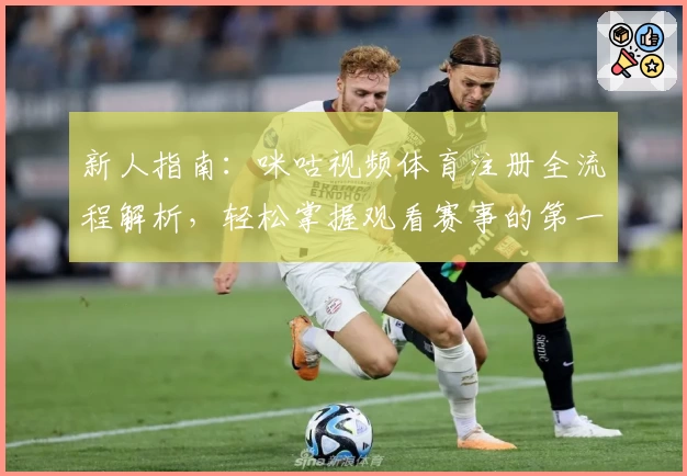 新人指南：咪咕视频体育注册全流程解析，轻松掌握观看赛事的第一步