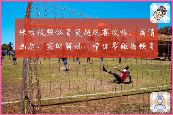 咪咕视频体育英超观赛攻略：高清画质、实时解说，带你零距离畅享赛场激情