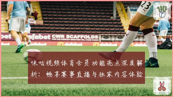 咪咕视频体育会员功能亮点深度解析：畅享赛事直播与独家内容体验