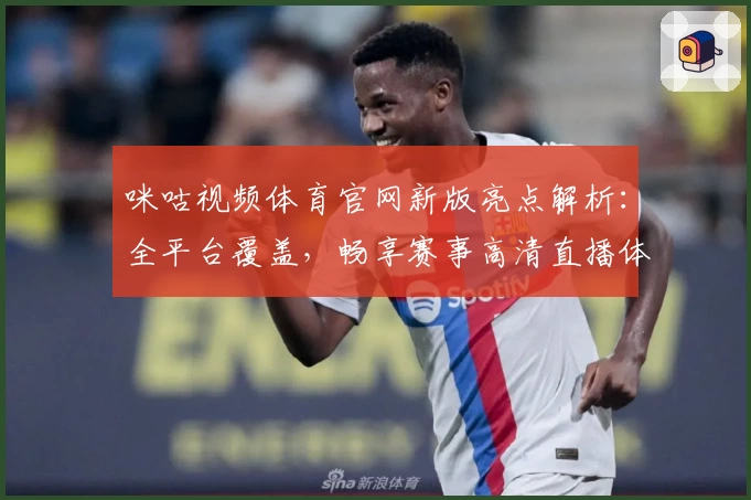 咪咕视频体育官网新版亮点解析:全平台覆盖,畅享赛事高清直播体验