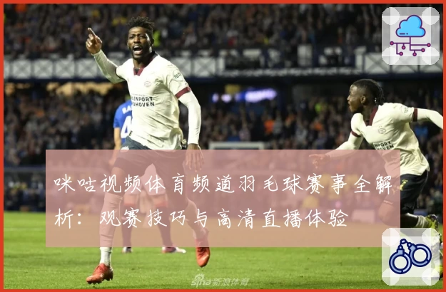 咪咕视频体育频道羽毛球赛事全解析：观赛技巧与高清直播体验