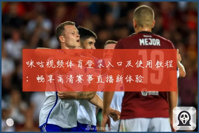 咪咕视频体育登录入口及使用教程：畅享高清赛事直播新体验