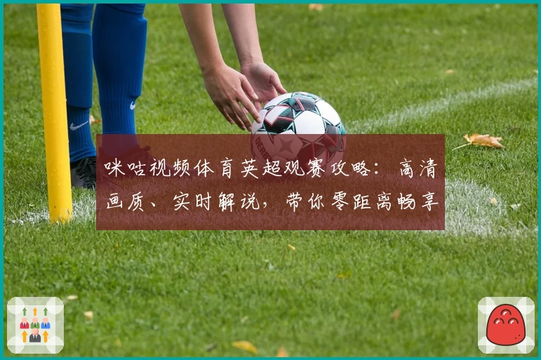 咪咕视频体育英超观赛攻略：高清画质、实时解说，带你零距离畅享赛场激情