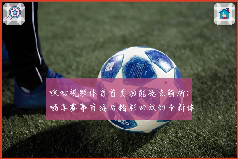 咪咕视频体育首页功能亮点解析：畅享赛事直播与精彩回放的全新体验