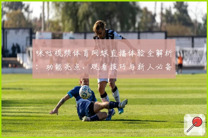 咪咕视频体育网球直播体验全解析：功能亮点、观看技巧与新人必备入门指南