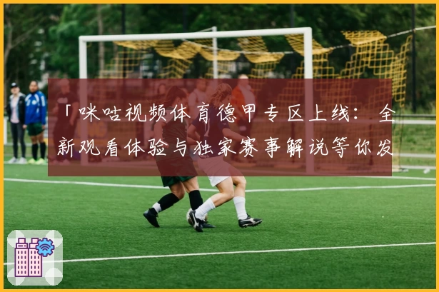 「咪咕视频体育德甲专区上线:全新观看体验与独家赛事解说等你发现」