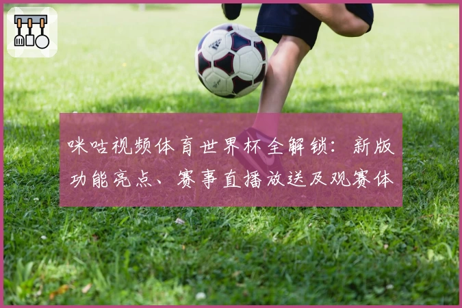 咪咕视频体育世界杯全解锁：新版功能亮点、赛事直播放送及观赛体验解析