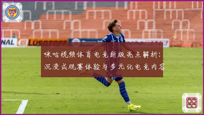 咪咕视频体育电竞新版亮点解析:沉浸式观赛体验与多元化电竞内容升级